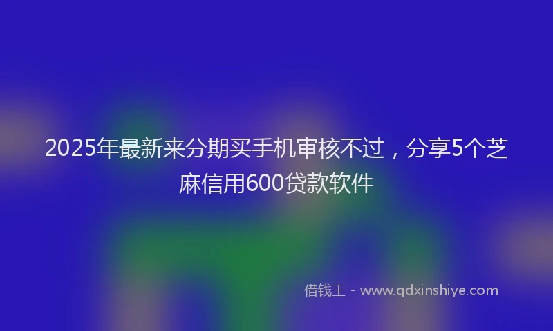 2025年最新来分期买手机审核不过，分享5个芝麻信用600贷款软件