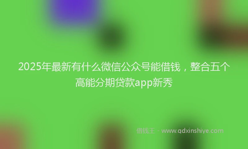2025年最新有什么微信公众号能借钱，整合五个高能分期贷款app新秀