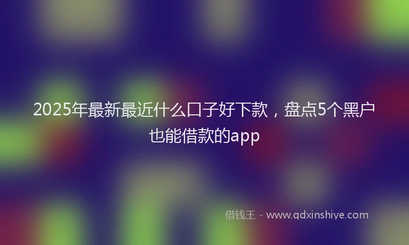 2025年最新最近什么口子好下款，盘点5个黑户也能借款的app