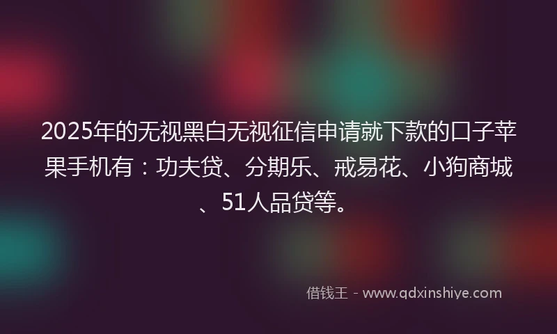 2025年的无视黑白无视征信申请就下款的口子苹果手机有：功夫贷、分期乐、戒易花、小狗商城、51人品贷等。