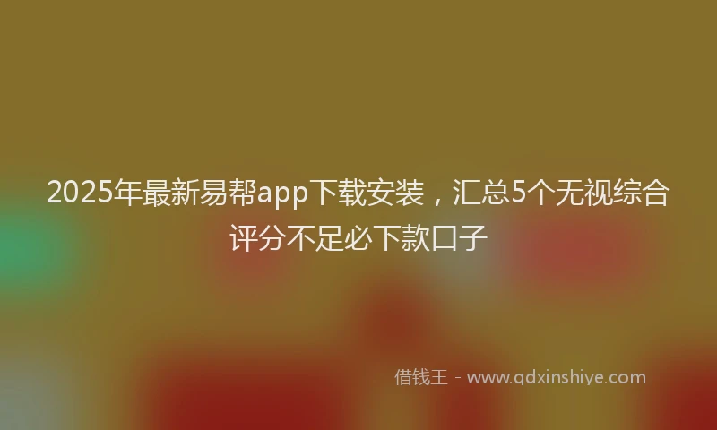 2025年最新易帮app下载安装，汇总5个无视综合评分不足必下款口子