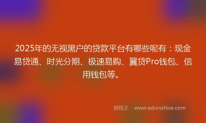 2025年的无视黑户的贷款平台有哪些呢有：现金易贷通、时光分期、极速易购、翼贷Pro钱包、信用钱包等。