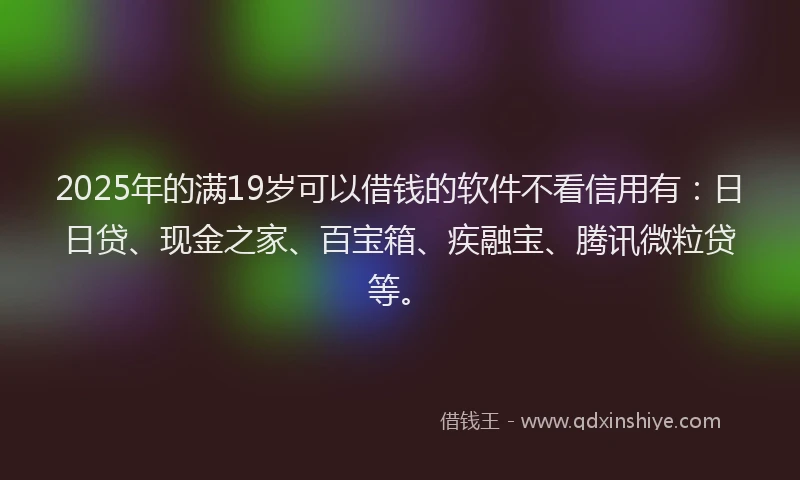 2025年的满19岁可以借钱的软件不看信用有：日日贷、现金之家、百宝箱、疾融宝、腾讯微粒贷等。