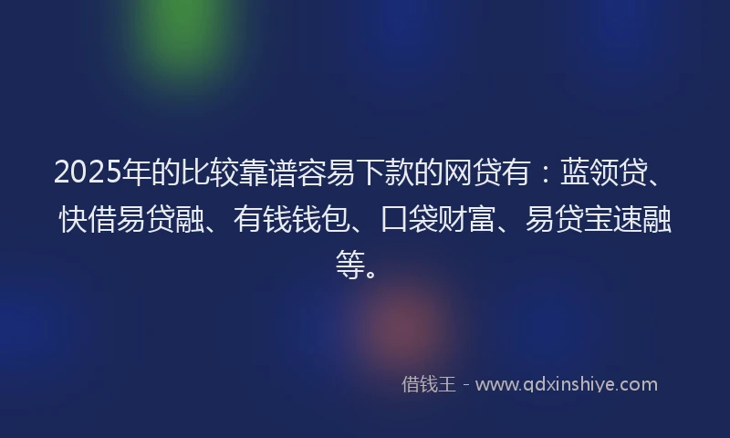 2025年的比较靠谱容易下款的网贷有：蓝领贷、快借易贷融、有钱钱包、口袋财富、易贷宝速融等。