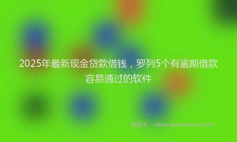 2025年最新现金贷款借钱，罗列5个有逾期借款容易通过的软件