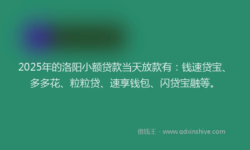 2025年的洛阳小额贷款当天放款有：钱速贷宝、多多花、粒粒贷、速享钱包、闪贷宝融等。