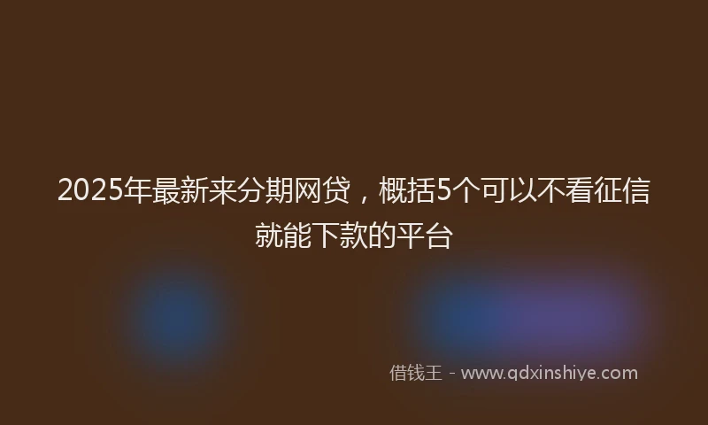 2025年最新来分期网贷，概括5个可以不看征信就能下款的平台