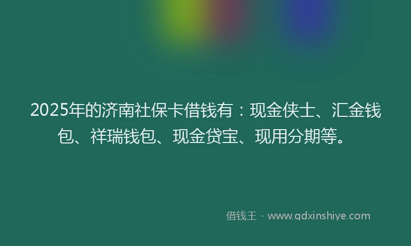 2025年的济南社保卡借钱有：现金侠士、汇金钱包、祥瑞钱包、现金贷宝、现用分期等。