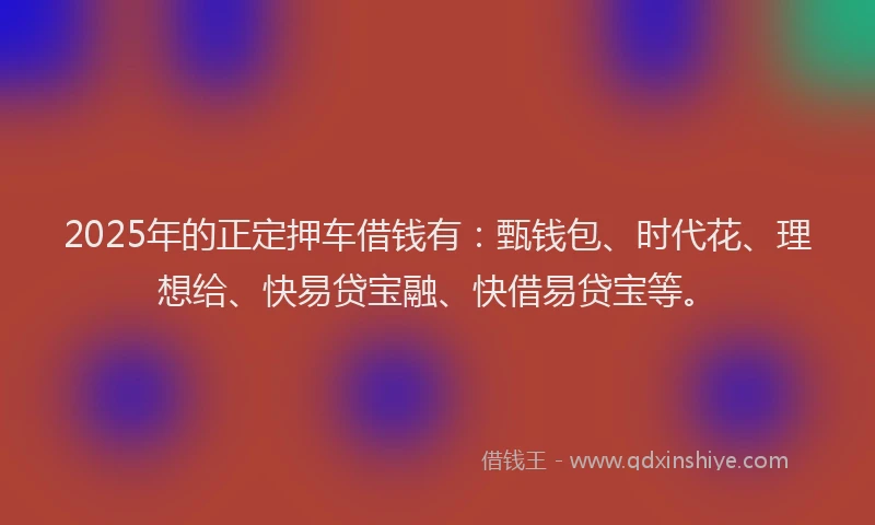 2025年的正定押车借钱有：甄钱包、时代花、理想给、快易贷宝融、快借易贷宝等。