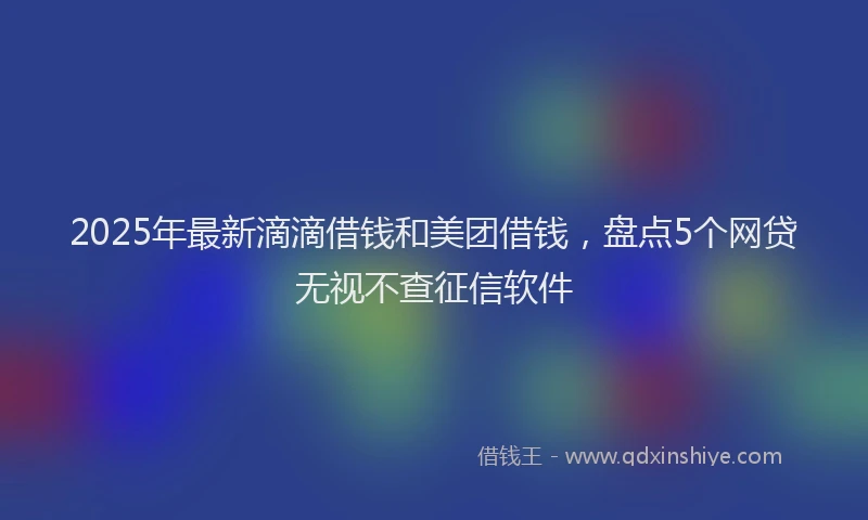 2025年最新滴滴借钱和美团借钱，盘点5个网贷无视不查征信软件
