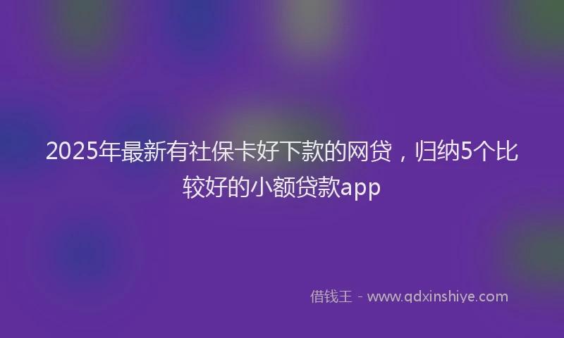 2025年最新有社保卡好下款的网贷，归纳5个比较好的小额贷款app