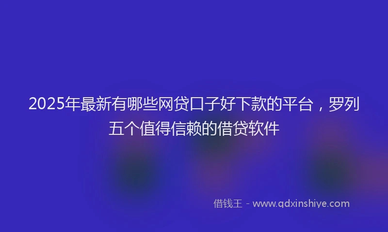 2025年最新有哪些网贷口子好下款的平台，罗列五个值得信赖的借贷软件