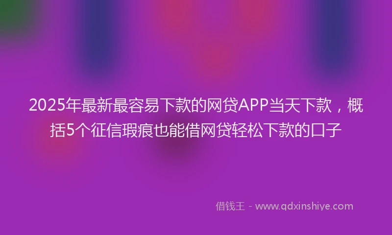 2025年最新最容易下款的网贷APP当天下款，概括5个征信瑕疵也能借网贷轻松下款的口子