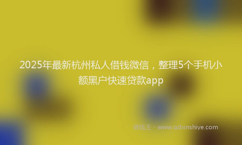 2025年最新杭州私人借钱微信，整理5个手机小额黑户快速贷款app