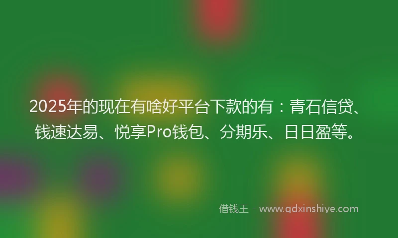 2025年的现在有啥好平台下款的有：青石信贷、钱速达易、悦享Pro钱包、分期乐、日日盈等。