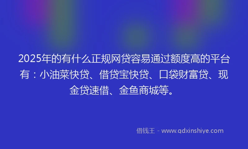 2025年的有什么正规网贷容易通过额度高的平台有：小油菜快贷、借贷宝快贷、口袋财富贷、现金贷速借、金鱼商城等。