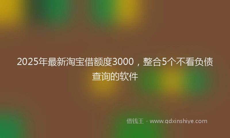 2025年最新淘宝借额度3000，整合5个不看负债查询的软件