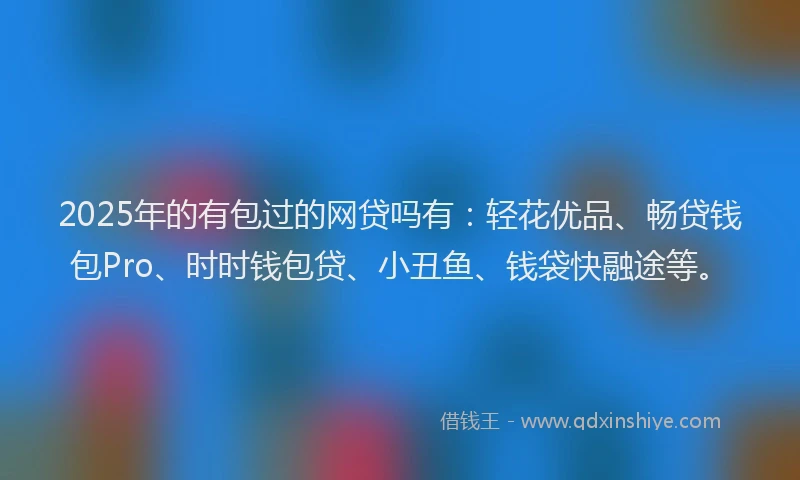 2025年的有包过的网贷吗有：轻花优品、畅贷钱包Pro、时时钱包贷、小丑鱼、钱袋快融途等。