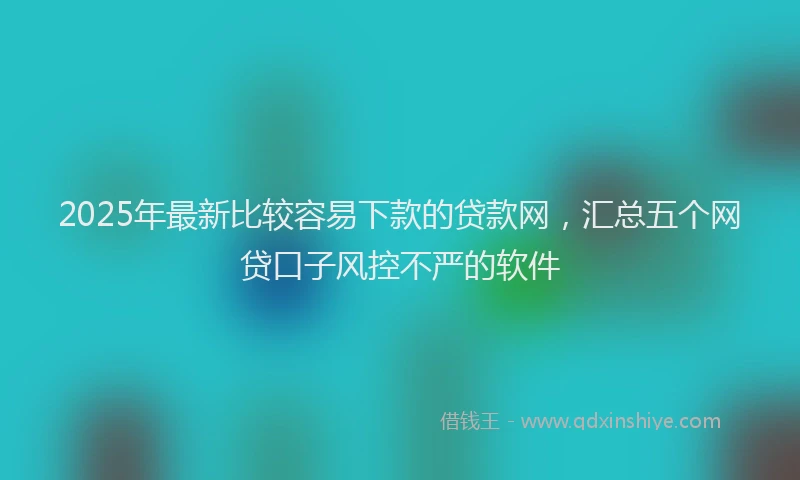 2025年最新比较容易下款的贷款网，汇总五个网贷口子风控不严的软件