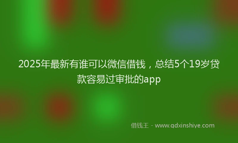 2025年最新有谁可以微信借钱，总结5个19岁贷款容易过审批的app