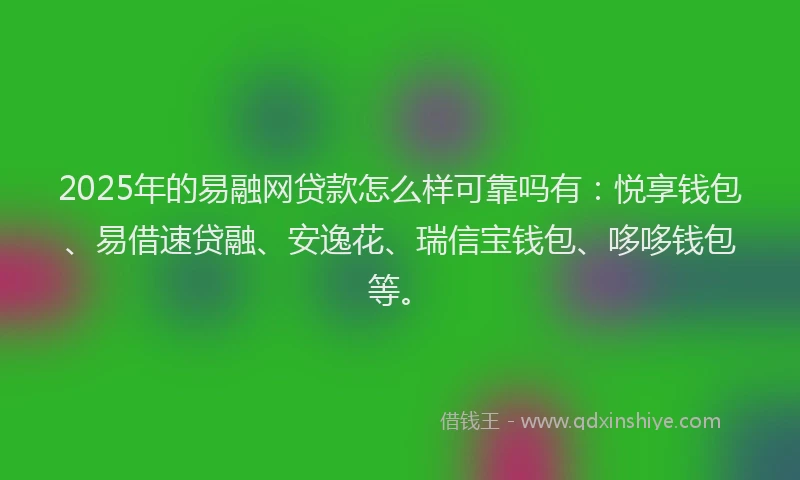 2025年的易融网贷款怎么样可靠吗有：悦享钱包、易借速贷融、安逸花、瑞信宝钱包、哆哆钱包等。
