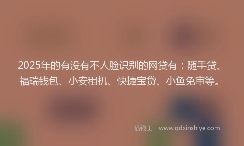2025年的有没有不人脸识别的网贷有：随手贷、福瑞钱包、小安租机、快捷宝贷、小鱼免审等。