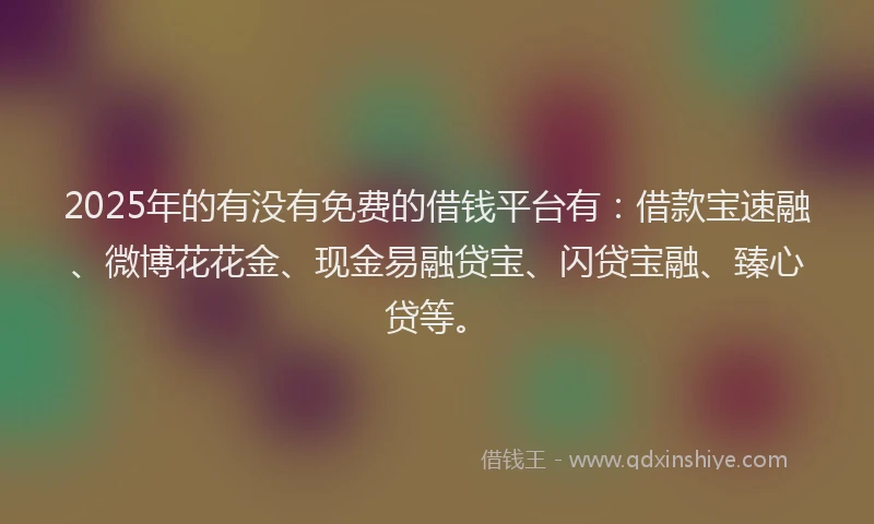 2025年的有没有免费的借钱平台有：借款宝速融、微博花花金、现金易融贷宝、闪贷宝融、臻心贷等。