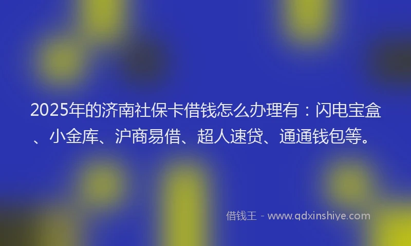2025年的济南社保卡借钱怎么办理有：闪电宝盒、小金库、沪商易借、超人速贷、通通钱包等。