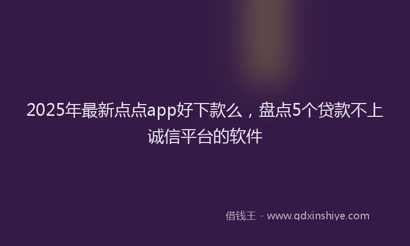 2025年最新点点app好下款么，盘点5个贷款不上诚信平台的软件