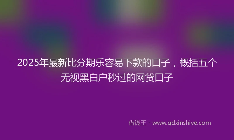 2025年最新比分期乐容易下款的口子，概括五个无视黑白户秒过的网贷口子