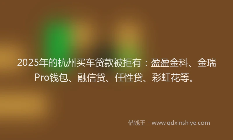 2025年的杭州买车贷款被拒有：盈盈金科、金瑞Pro钱包、融信贷、任性贷、彩虹花等。