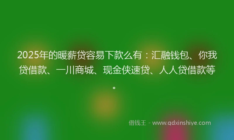 2025年的暖薪贷容易下款么有：汇融钱包、你我贷借款、一川商城、现金侠速贷、人人贷借款等。