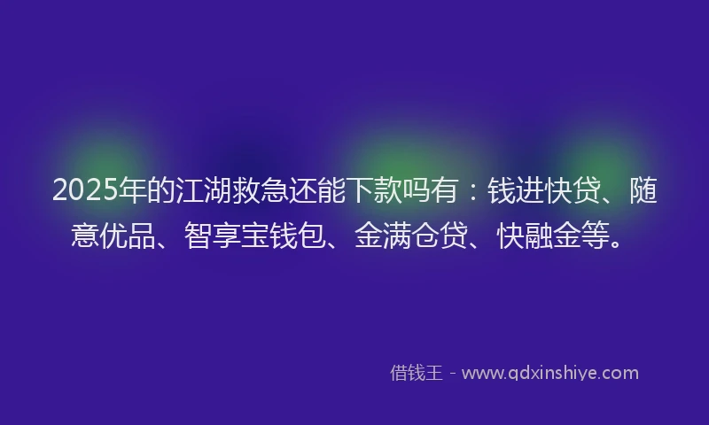 2025年的江湖救急还能下款吗有：钱进快贷、随意优品、智享宝钱包、金满仓贷、快融金等。