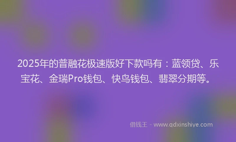 2025年的普融花极速版好下款吗有：蓝领贷、乐宝花、金瑞Pro钱包、快鸟钱包、翡翠分期等。