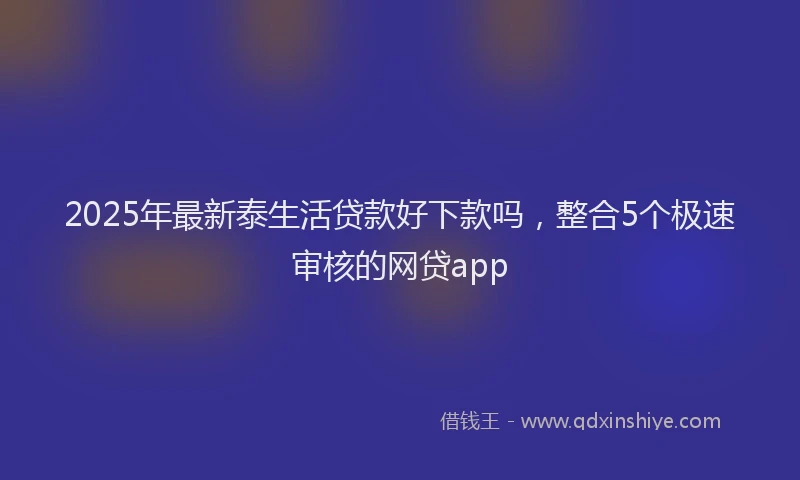 2025年最新泰生活贷款好下款吗，整合5个极速审核的网贷app