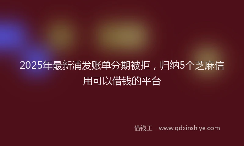 2025年最新浦发账单分期被拒，归纳5个芝麻信用可以借钱的平台