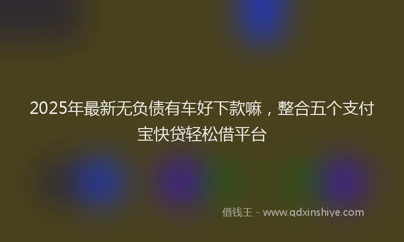2025年最新无负债有车好下款嘛，整合五个支付宝快贷轻松借平台