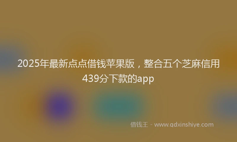 2025年最新点点借钱苹果版，整合五个芝麻信用439分下款的app