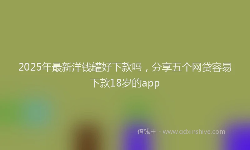 2025年最新洋钱罐好下款吗，分享五个网贷容易下款18岁的app