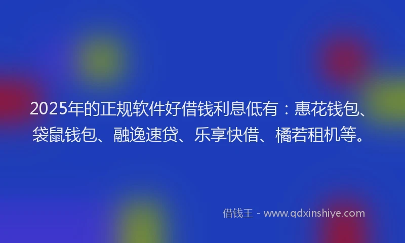 2025年的正规软件好借钱利息低有：惠花钱包、袋鼠钱包、融逸速贷、乐享快借、橘若租机等。