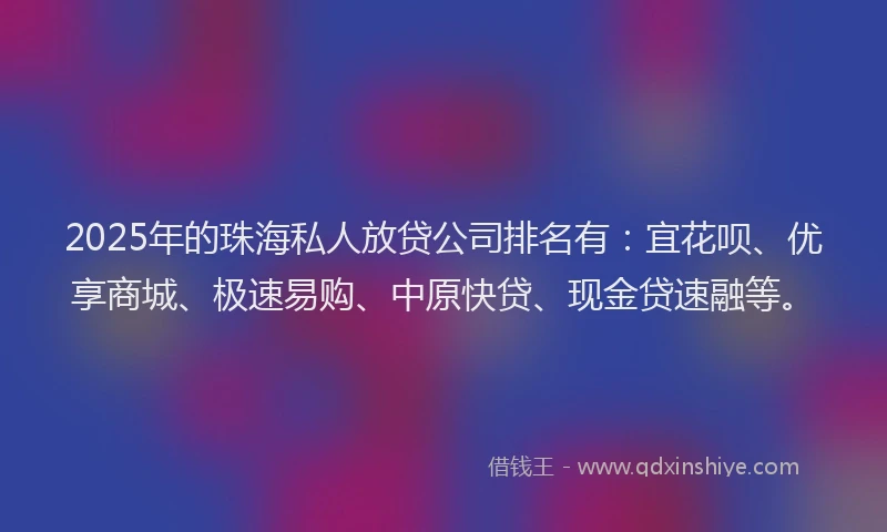 2025年的珠海私人放贷公司排名有：宜花呗、优享商城、极速易购、中原快贷、现金贷速融等。