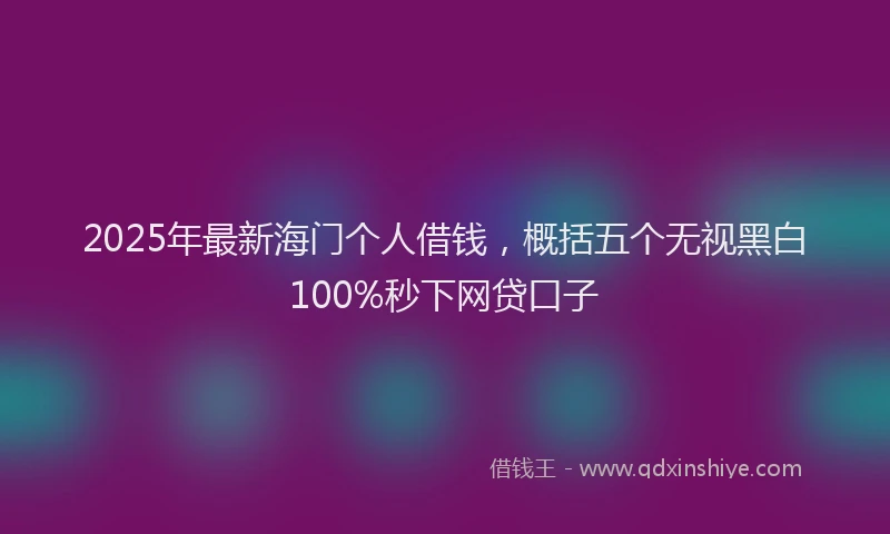2025年最新海门个人借钱，概括五个无视黑白100%秒下网贷口子