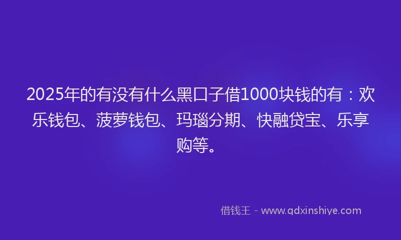 2025年的有没有什么黑口子借1000块钱的有：欢乐钱包、菠萝钱包、玛瑙分期、快融贷宝、乐享购等。