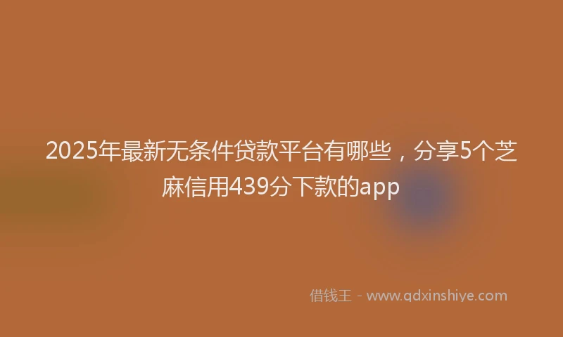 2025年最新无条件贷款平台有哪些，分享5个芝麻信用439分下款的app