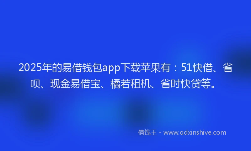 2025年的易借钱包app下载苹果有：51快借、省呗、现金易借宝、橘若租机、省时快贷等。