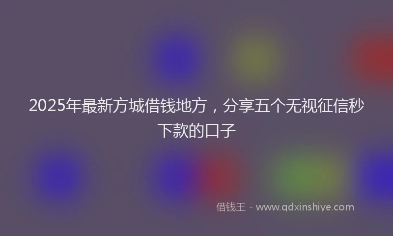 2025年最新方城借钱地方，分享五个无视征信秒下款的口子