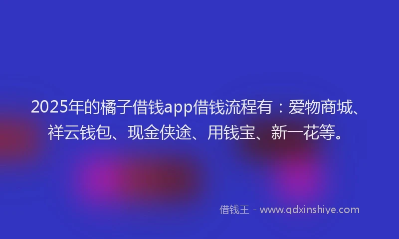 2025年的橘子借钱app借钱流程有：爱物商城、祥云钱包、现金侠途、用钱宝、新一花等。