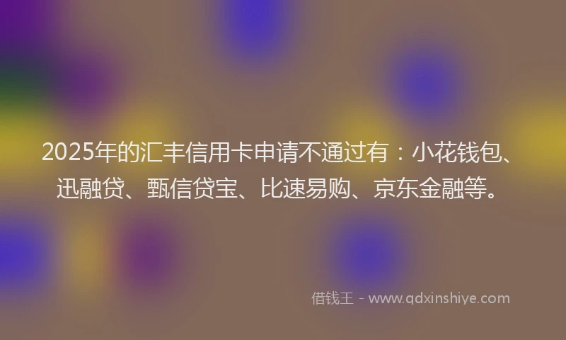2025年的汇丰信用卡申请不通过有：小花钱包、迅融贷、甄信贷宝、比速易购、京东金融等。