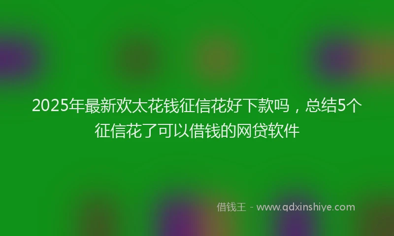 2025年最新欢太花钱征信花好下款吗，总结5个征信花了可以借钱的网贷软件