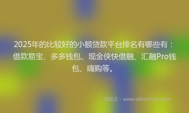 2025年的比较好的小额贷款平台排名有哪些有：借款易宝、多多钱包、现金侠快借融、汇融Pro钱包、嗨购等。